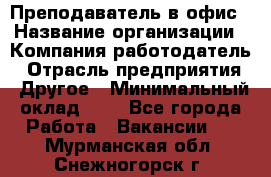 Преподаватель в офис › Название организации ­ Компания-работодатель › Отрасль предприятия ­ Другое › Минимальный оклад ­ 1 - Все города Работа » Вакансии   . Мурманская обл.,Снежногорск г.